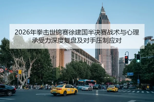 2026年拳击世锦赛徐建国半决赛战术与心理承受力深度复盘及对手压制应对