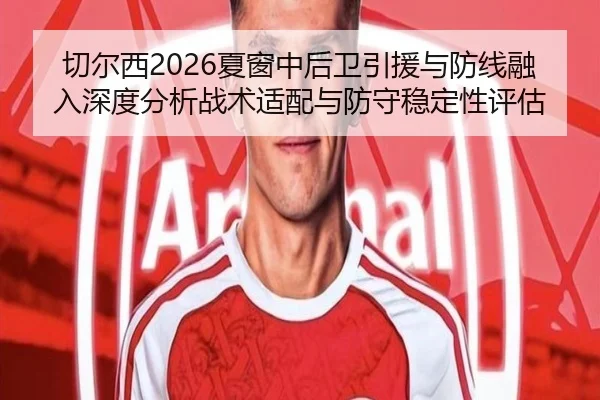 切尔西2026夏窗中后卫引援与防线融入深度分析战术适配与防守稳定性评估