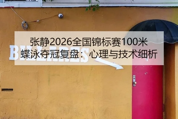 张静2026全国锦标赛100米蝶泳夺冠复盘：心理与技术细析